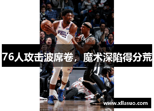 76人攻击波席卷，魔术深陷得分荒