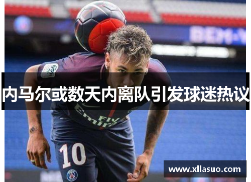 内马尔或数天内离队引发球迷热议