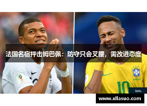 法国名宿抨击姆巴佩：防守只会叉腰，需改进态度